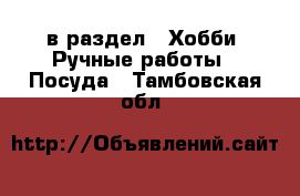  в раздел : Хобби. Ручные работы » Посуда . Тамбовская обл.